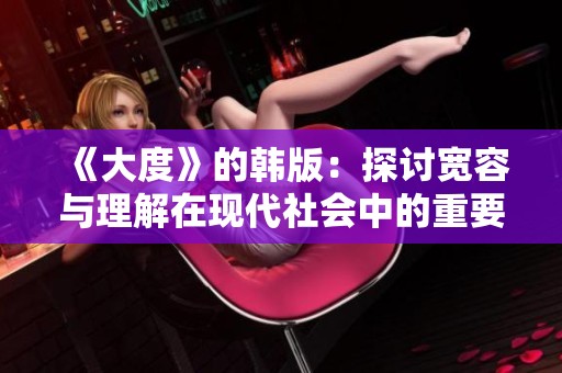 《大度》的韩版：探讨宽容与理解在现代社会中的重要性与价值