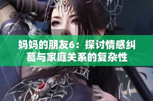 妈妈的朋友6：探讨情感纠葛与家庭关系的复杂性