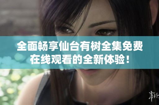 全面畅享仙台有树全集免费在线观看的全新体验！