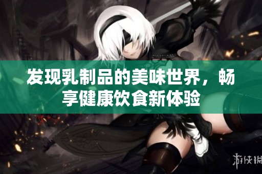 发现乳制品的美味世界，畅享健康饮食新体验