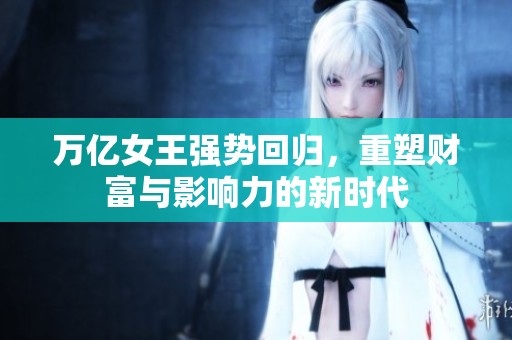 万亿女王强势回归，重塑财富与影响力的新时代