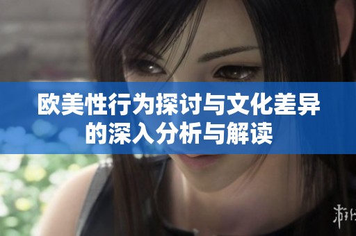 欧美性行为探讨与文化差异的深入分析与解读