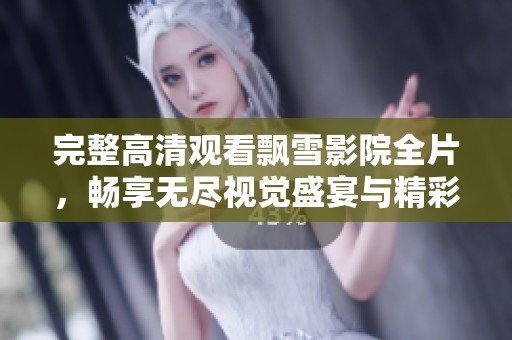 完整高清观看飘雪影院全片，畅享无尽视觉盛宴与精彩剧情