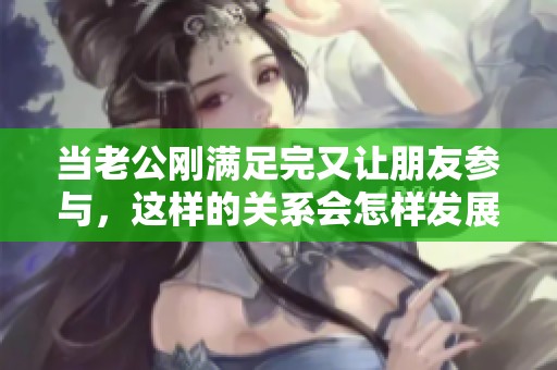 当老公刚满足完又让朋友参与，这样的关系会怎样发展