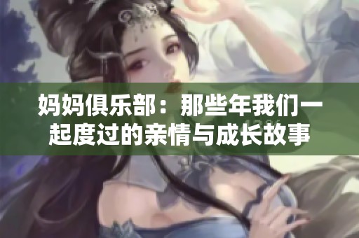 妈妈俱乐部：那些年我们一起度过的亲情与成长故事