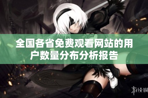 全国各省免费观看网站的用户数量分布分析报告