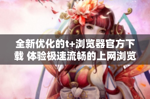 全新优化的t+浏览器官方下载 体验极速流畅的上网浏览服务
