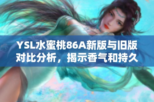 YSL水蜜桃86A新版与旧版对比分析，揭示香气和持久性差异