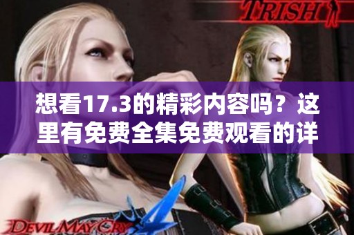 想看17.3的精彩内容吗？这里有免费全集免费观看的详细分享！