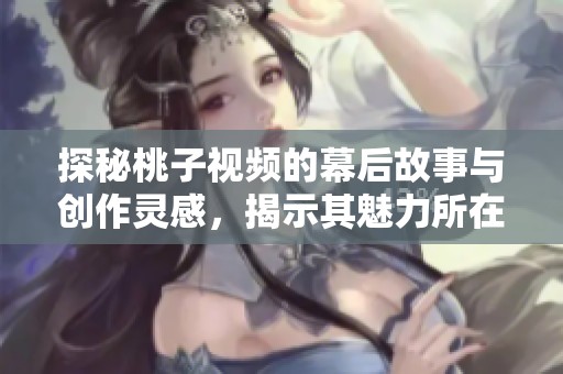 探秘桃子视频的幕后故事与创作灵感，揭示其魅力所在