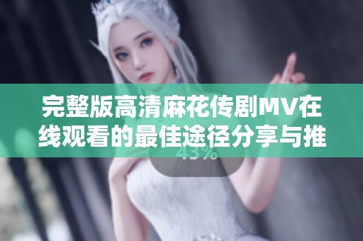 完整版高清麻花传剧MV在线观看的最佳途径分享与推荐