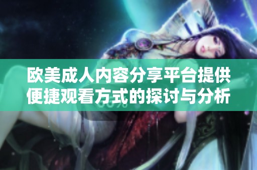 欧美成人内容分享平台提供便捷观看方式的探讨与分析