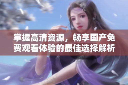 掌握高清资源，畅享国产免费观看体验的最佳选择解析