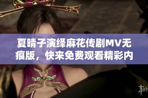 夏晴子演绎麻花传剧MV无痕版，快来免费观看精彩内容！