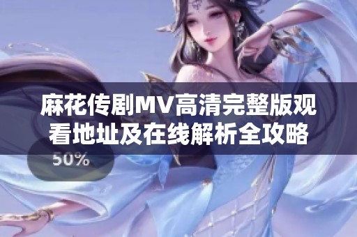 麻花传剧MV高清完整版观看地址及在线解析全攻略
