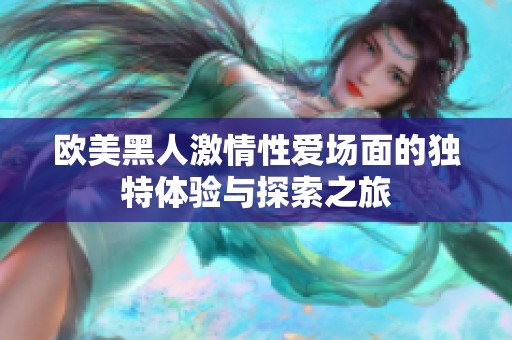 欧美黑人激情性爱场面的独特体验与探索之旅