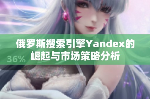 俄罗斯搜索引擎Yandex的崛起与市场策略分析