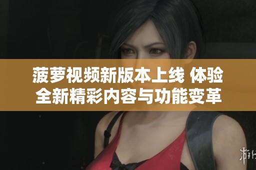 菠萝视频新版本上线 体验全新精彩内容与功能变革