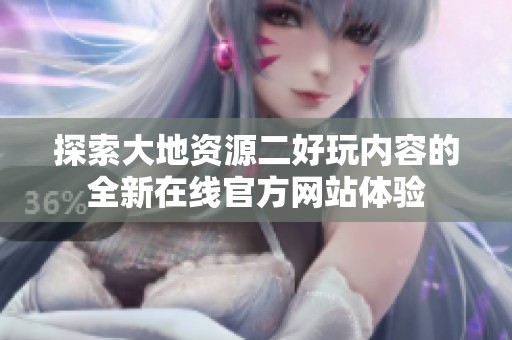 探索大地资源二好玩内容的全新在线官方网站体验