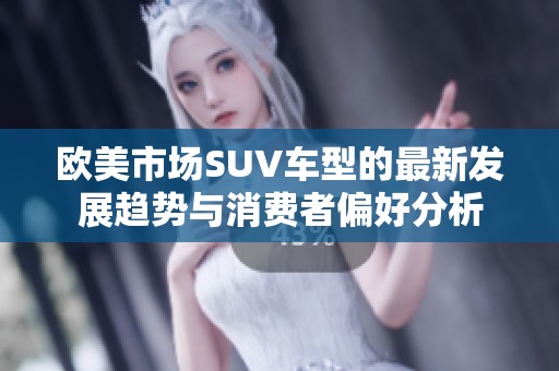 欧美市场SUV车型的最新发展趋势与消费者偏好分析