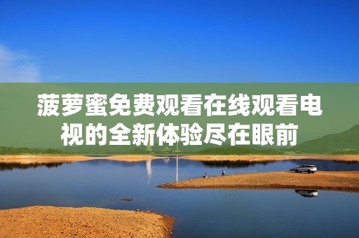 菠萝蜜免费观看在线观看电视的全新体验尽在眼前