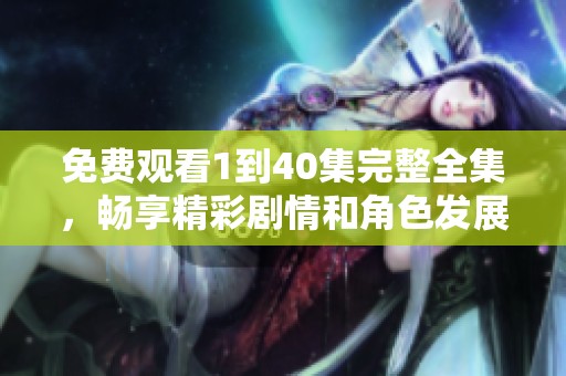 免费观看1到40集完整全集，畅享精彩剧情和角色发展
