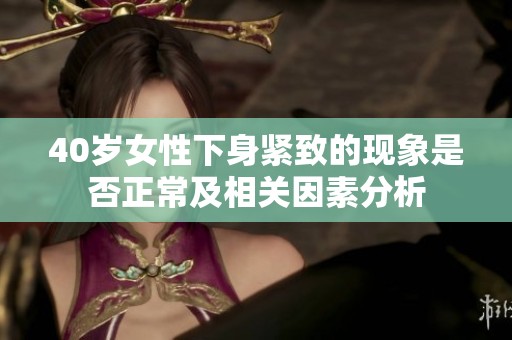 40岁女性下身紧致的现象是否正常及相关因素分析