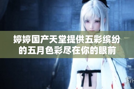 婷婷国产天堂提供五彩缤纷的五月色彩尽在你的眼前