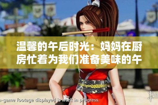温馨的午后时光：妈妈在厨房忙着为我们准备美味的午餐