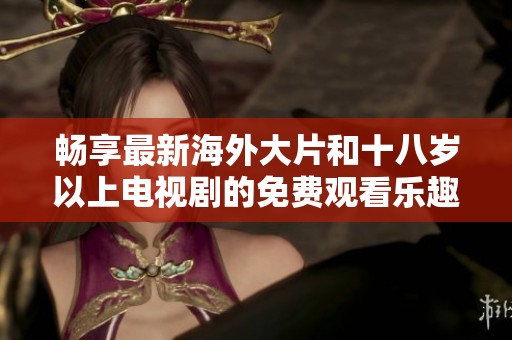 畅享最新海外大片和十八岁以上电视剧的免费观看乐趣