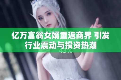 亿万富翁女婿重返商界 引发行业震动与投资热潮