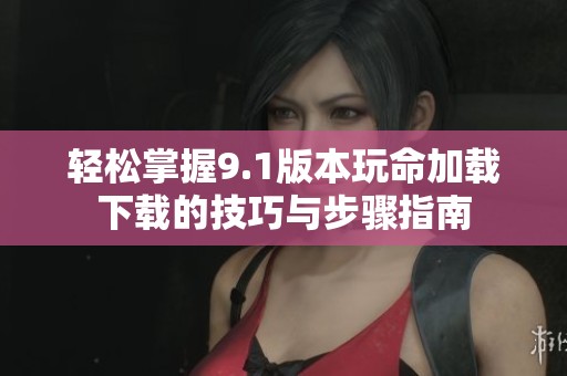 轻松掌握9.1版本玩命加载下载的技巧与步骤指南