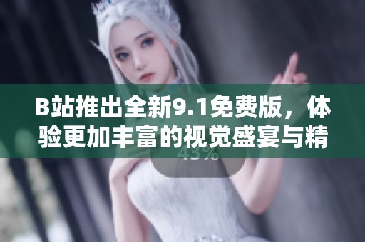 B站推出全新9.1免费版，体验更加丰富的视觉盛宴与精彩内容