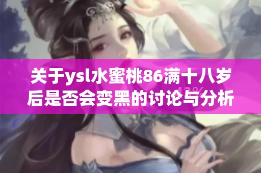 关于ysl水蜜桃86满十八岁后是否会变黑的讨论与分析