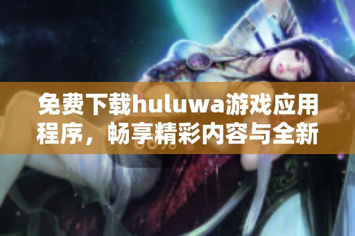 免费下载huluwa游戏应用程序，畅享精彩内容与全新体验