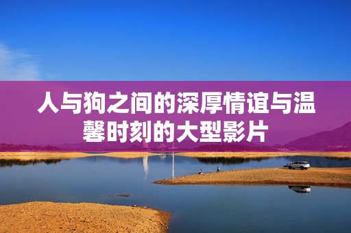 人与狗之间的深厚情谊与温馨时刻的大型影片