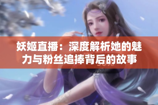 妖姬直播：深度解析她的魅力与粉丝追捧背后的故事