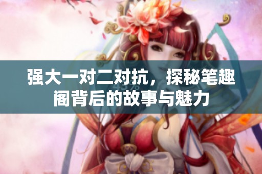 强大一对二对抗，探秘笔趣阁背后的故事与魅力