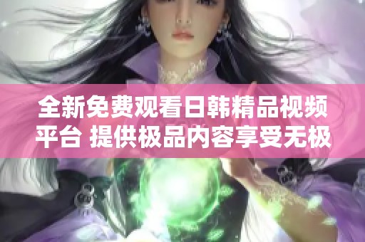 全新免费观看日韩精品视频平台 提供极品内容享受无极限