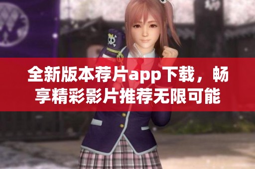 全新版本荐片app下载，畅享精彩影片推荐无限可能