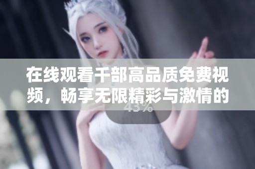 在线观看千部高品质免费视频，畅享无限精彩与激情的视听盛宴