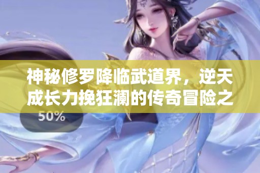 神秘修罗降临武道界，逆天成长力挽狂澜的传奇冒险之旅