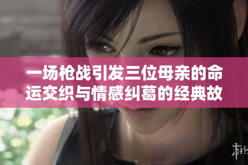 一场枪战引发三位母亲的命运交织与情感纠葛的经典故事