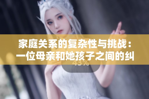 家庭关系的复杂性与挑战：一位母亲和她孩子之间的纠葛探讨