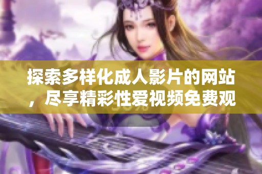 探索多样化成人影片的网站，尽享精彩性爱视频免费观看体验