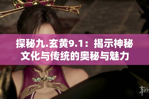 探秘九.玄黄9.1：揭示神秘文化与传统的奥秘与魅力