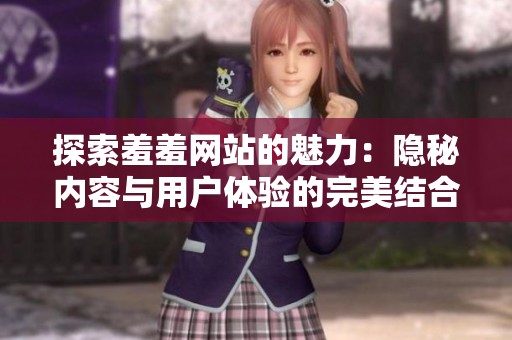 探索羞羞网站的魅力：隐秘内容与用户体验的完美结合