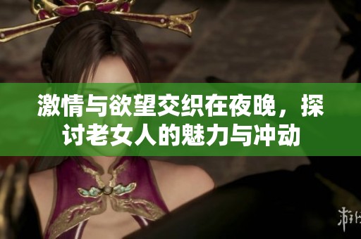 激情与欲望交织在夜晚，探讨老女人的魅力与冲动