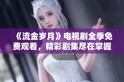《流金岁月》电视剧全季免费观看，精彩剧集尽在掌握中