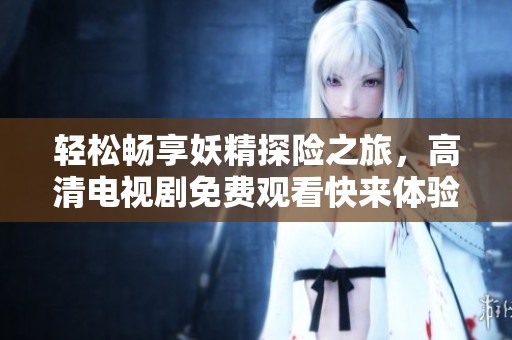 轻松畅享妖精探险之旅，高清电视剧免费观看快来体验